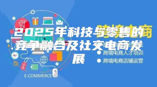 2025年科技与零售的竞争融合及社交电商发展