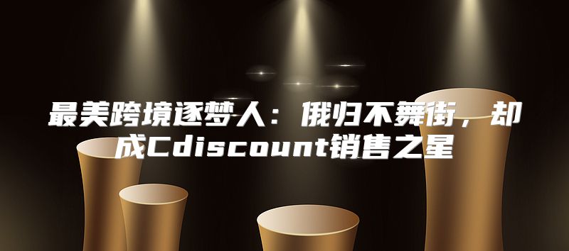最美跨境逐梦人：俄归不舞街，却成Cdiscount销售之星