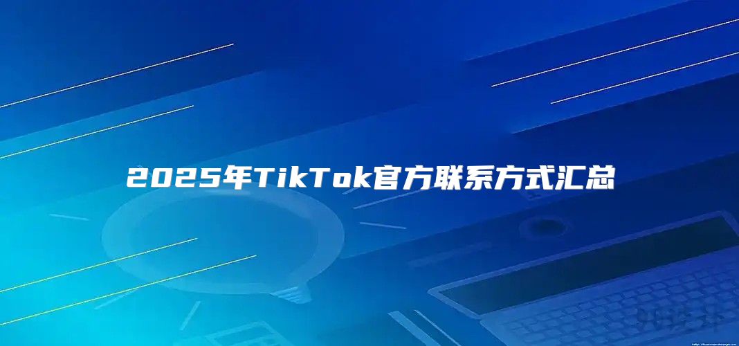 2025年TikTok官方联系方式汇总