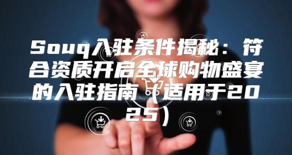 Souq入驻条件揭秘：符合资质开启全球购物盛宴的入驻指南适用于2025