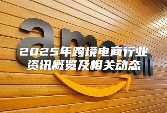 2025年跨境电商行业资讯概览及相关动态
