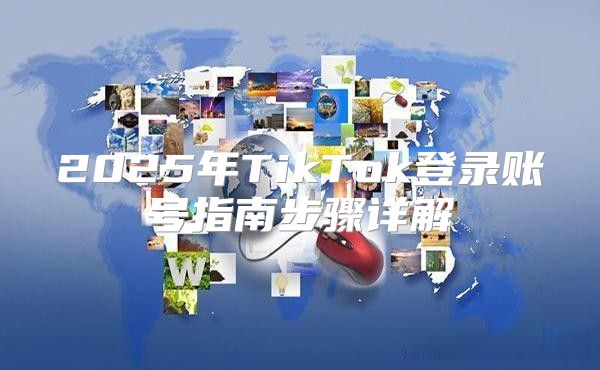 2025年TikTok登录账号指南步骤详解