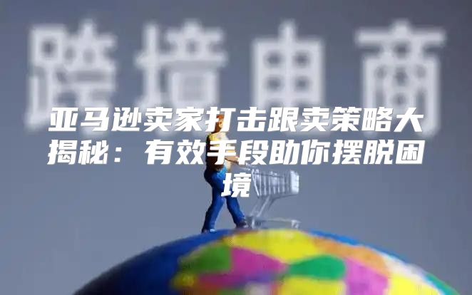 亚马逊卖家打击跟卖策略大揭秘：有效手段助你摆脱困境
