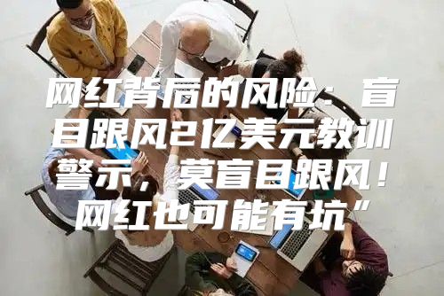 网红背后的风险：盲目跟风2亿美元教训警示，莫盲目跟风！网红也可能有坑”