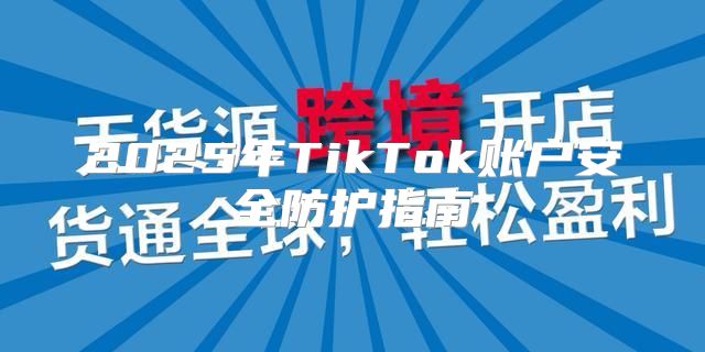 2025年TikTok账户安全防护指南