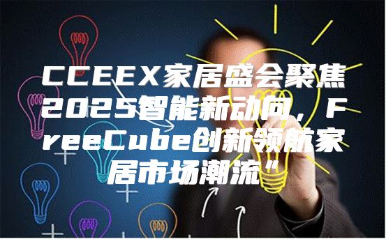 CCEEX家居盛会聚焦2025智能新动向，FreeCube创新领航家居市场潮流”