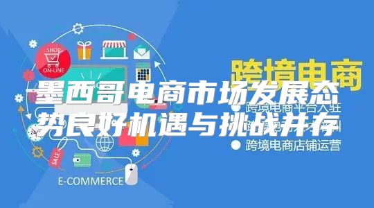 墨西哥电商市场发展态势良好机遇与挑战并存