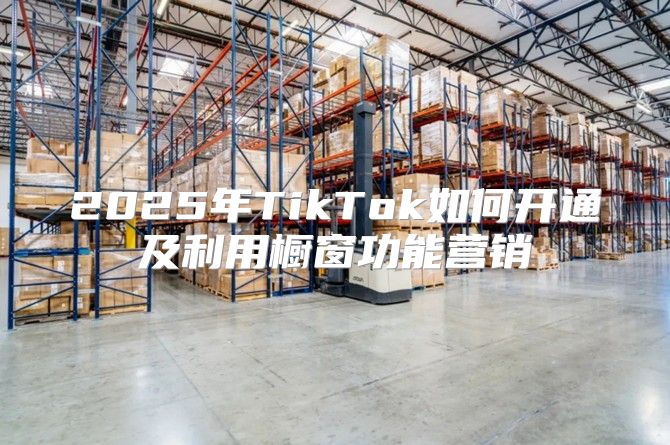 2025年TikTok如何开通及利用橱窗功能营销