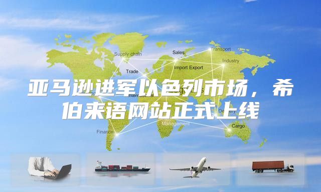 亚马逊进军以色列市场，希伯来语网站正式上线