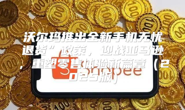 沃尔玛推出全新手机无忧退货”政策，迎战亚马逊，重塑零售体验新篇章2025版