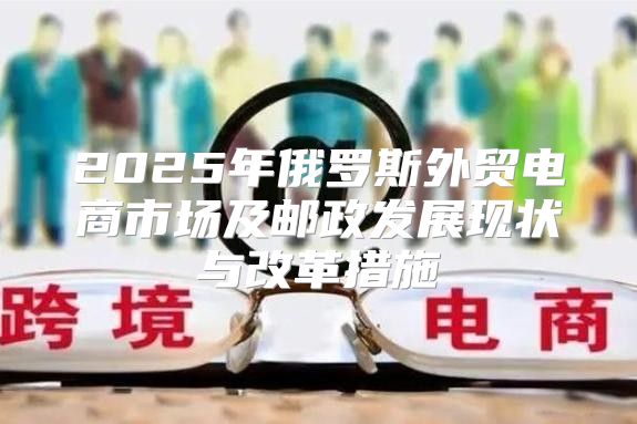 2025年俄罗斯外贸电商市场及邮政发展现状与改革措施