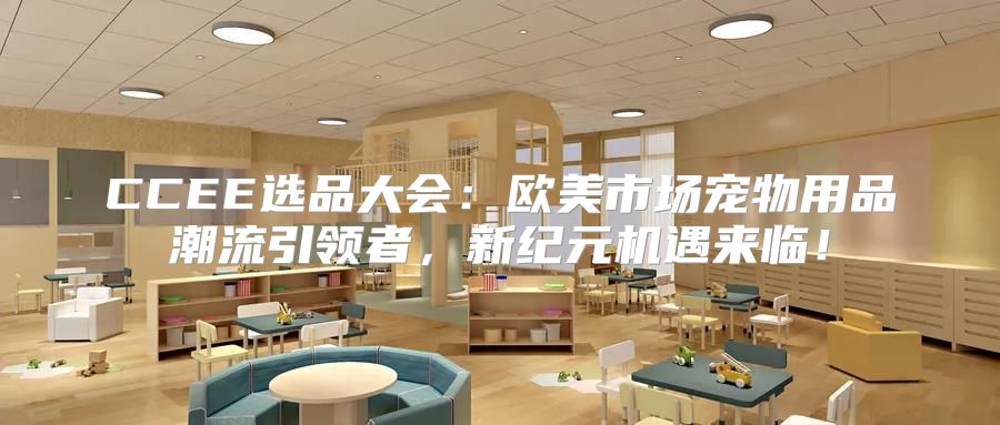 CCEE选品大会：欧美市场宠物用品潮流引领者，新纪元机遇来临！