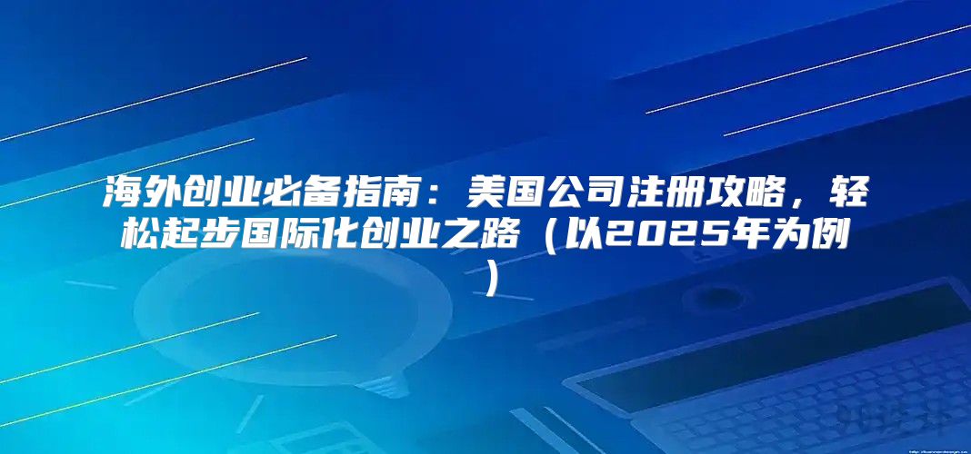 海外创业必备指南：美国公司注册攻略，轻松起步国际化创业之路以2025年为例