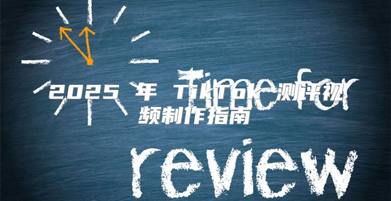 2025 年 TikTok 测评视频制作指南