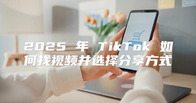 2025 年 TikTok 如何找视频并选择分享方式