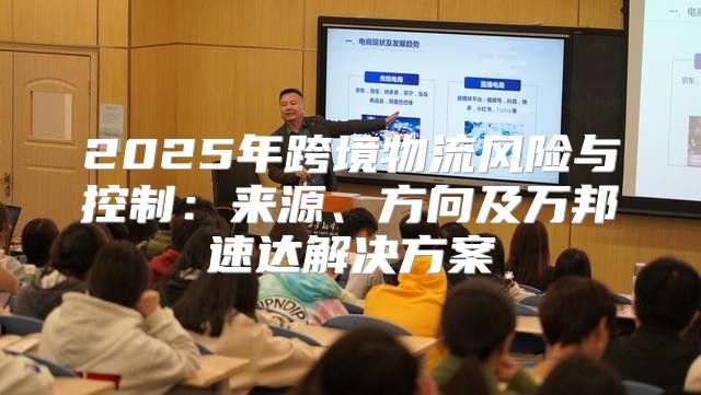 2025年跨境物流风险与控制：来源、方向及万邦速达解决方案