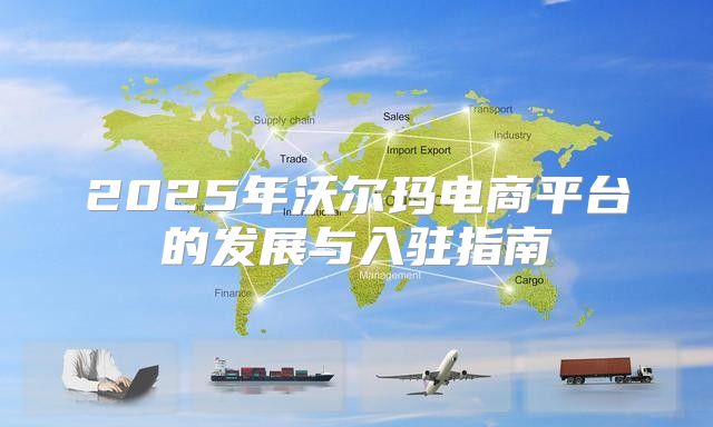 2025年沃尔玛电商平台的发展与入驻指南