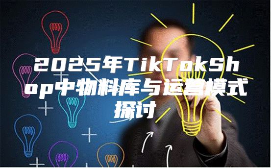 2025年TikTokShop中物料库与运营模式探讨