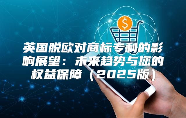 英国脱欧对商标专利的影响展望：未来趋势与您的权益保障2025版