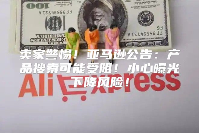 卖家警惕！亚马逊公告：产品搜索可能受阻！小心曝光下降风险！