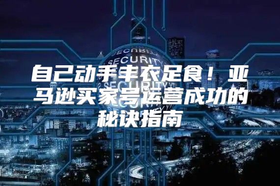 自己动手丰衣足食！亚马逊买家号运营成功的秘诀指南