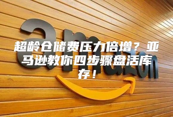 超龄仓储费压力倍增？亚马逊教你四步骤盘活库存！