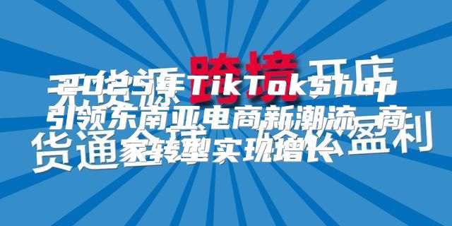 2025年TikTokShop引领东南亚电商新潮流 商家转型实现增长