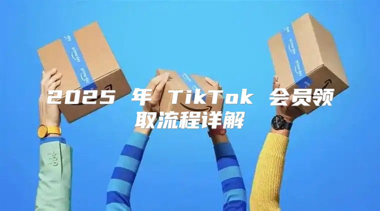 2025 年 TikTok 会员领取流程详解