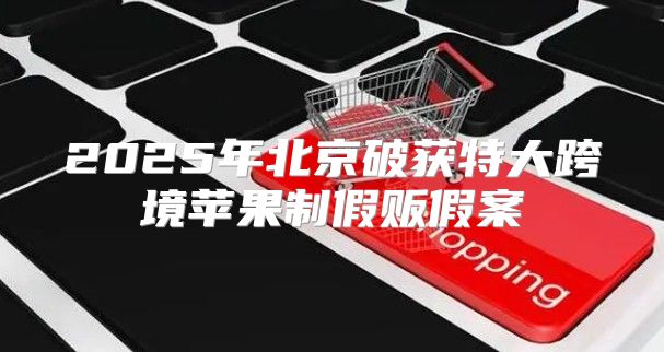 2025年北京破获特大跨境苹果制假贩假案