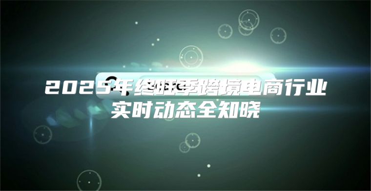 2025年终旺季跨境电商行业实时动态全知晓