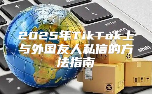 2025年TikTok上与外国友人私信的方法指南