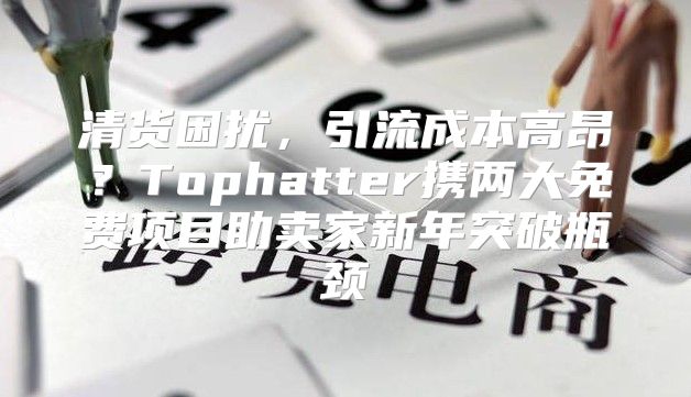 清货困扰，引流成本高昂？Tophatter携两大免费项目助卖家新年突破瓶颈