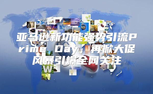 亚马逊新功能强势引流Prime Day，再掀大促风暴引爆全网关注