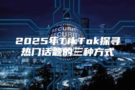 2025年TikTok探寻热门话题的三种方式