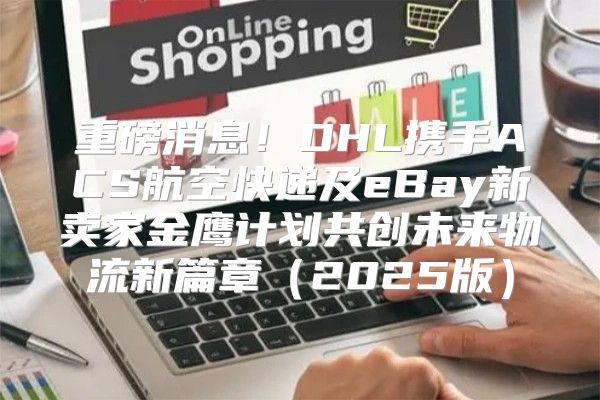 重磅消息！DHL携手ACS航空快递及eBay新卖家金鹰计划共创未来物流新篇章2025版