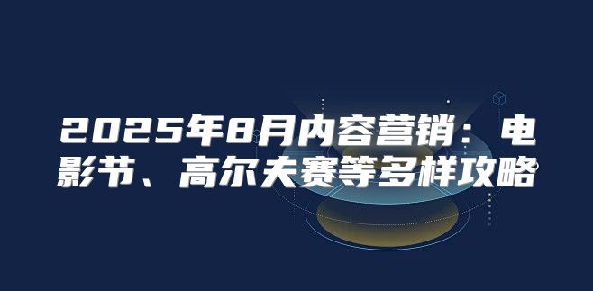 2025年8月内容营销：电影节、高尔夫赛等多样攻略