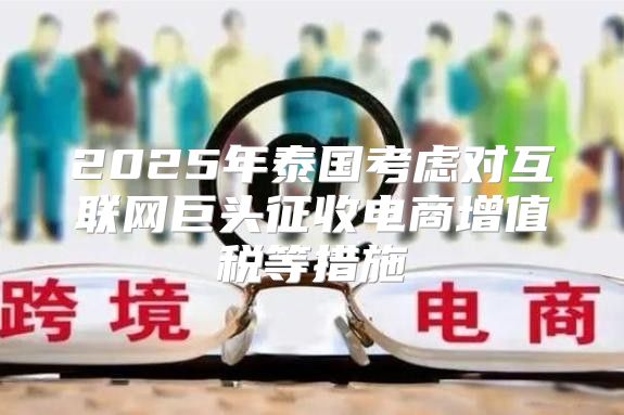 2025年泰国考虑对互联网巨头征收电商增值税等措施