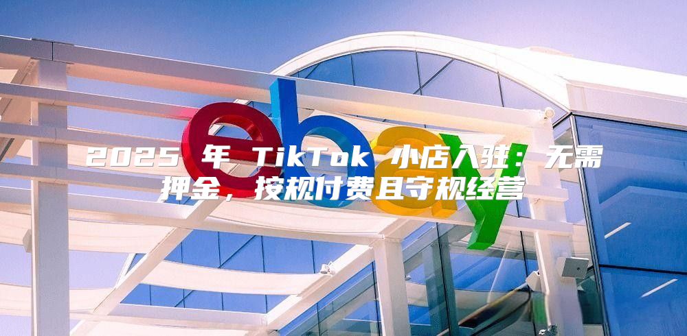2025 年 TikTok 小店入驻：无需押金，按规付费且守规经营