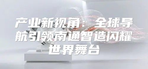产业新视角：全球导航引领南通智造闪耀世界舞台
