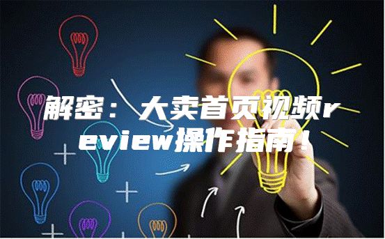 解密：大卖首页视频review操作指南！