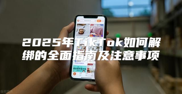 2025年TikTok如何解绑的全面指南及注意事项