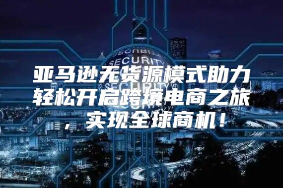 亚马逊无货源模式助力轻松开启跨境电商之旅，实现全球商机！