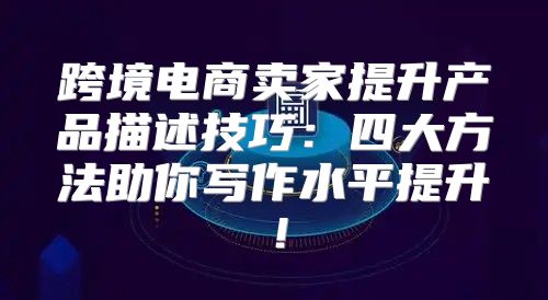 跨境电商卖家提升产品描述技巧：四大方法助你写作水平提升！