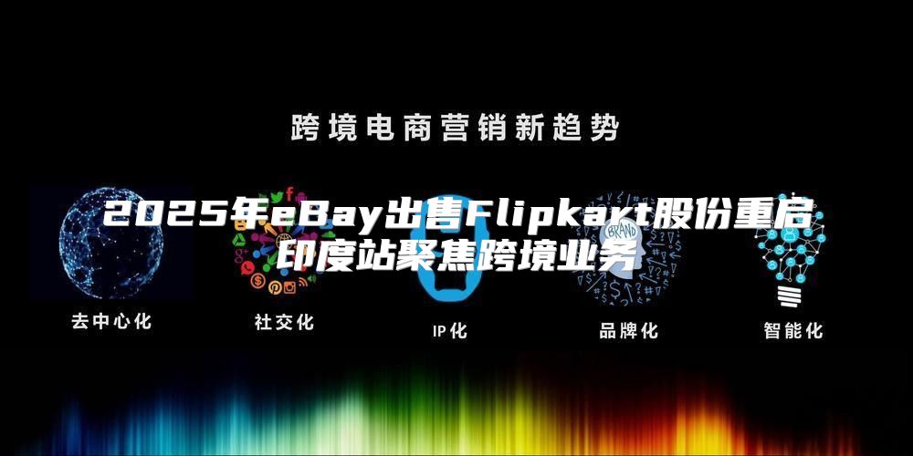 2025年eBay出售Flipkart股份重启印度站聚焦跨境业务