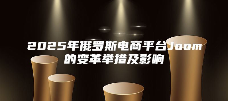 2025年俄罗斯电商平台Joom的变革举措及影响