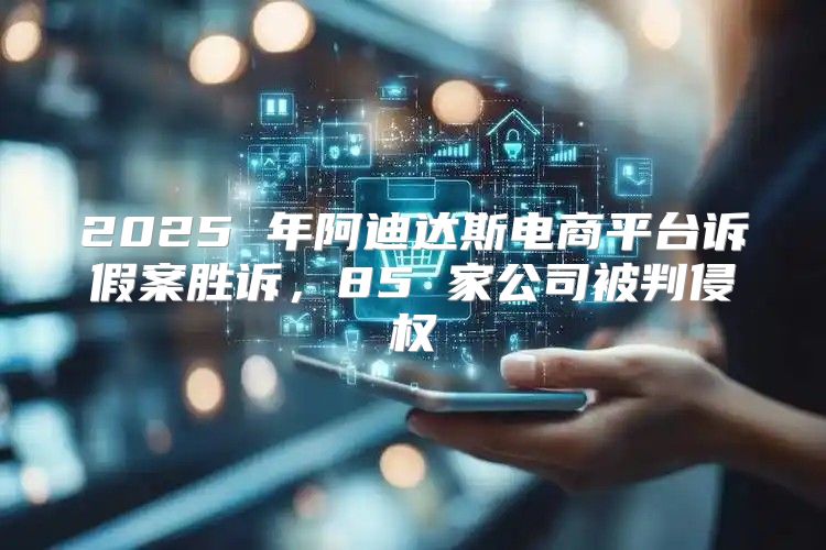 2025 年阿迪达斯电商平台诉假案胜诉，85 家公司被判侵权