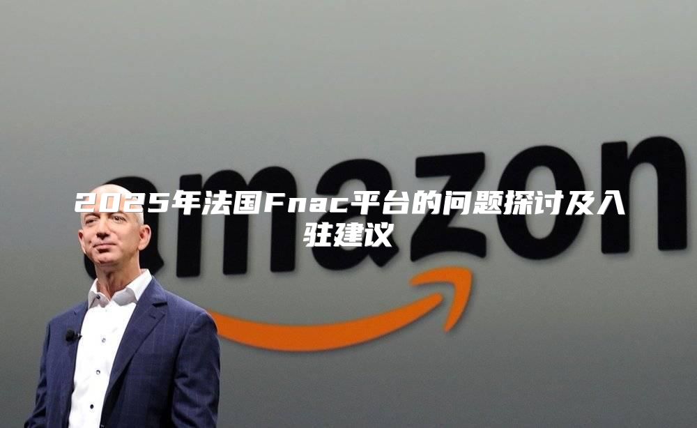 2025年法国Fnac平台的问题探讨及入驻建议