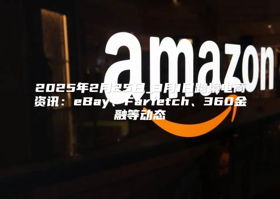 2025年2月25日_3月1日跨境电商资讯：eBay、Farfetch、360金融等动态