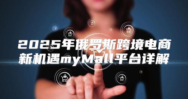 2025年俄罗斯跨境电商新机遇myMall平台详解