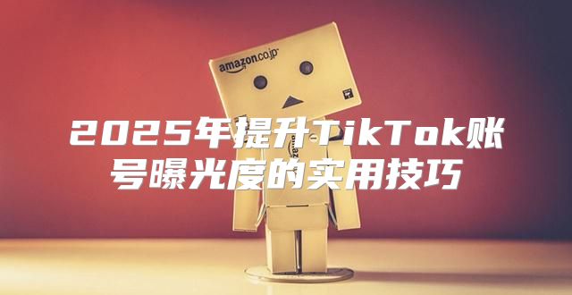 2025年提升TikTok账号曝光度的实用技巧
